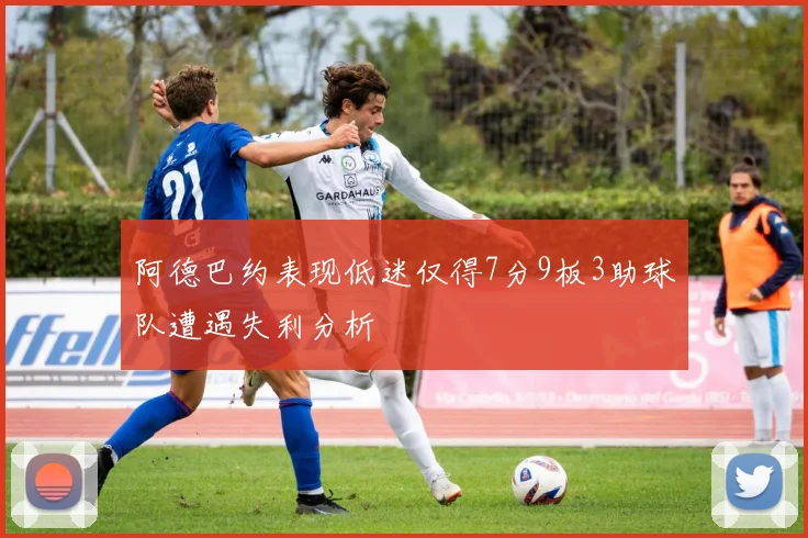 阿德巴约表现低迷仅得7分9板3助球队遭遇失利分析