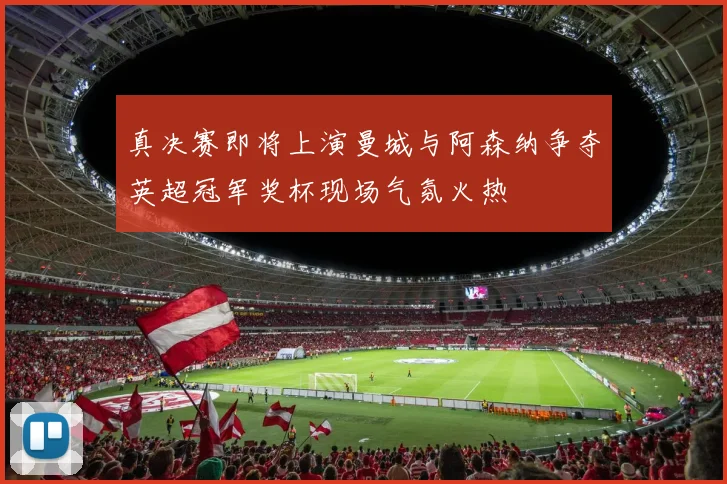 真决赛即将上演曼城与阿森纳争夺英超冠军奖杯现场气氛火热