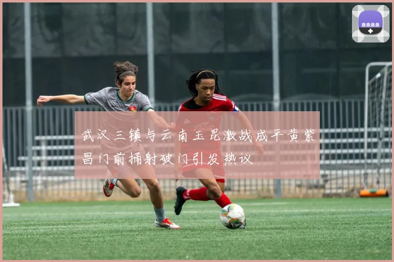 武汉三镇与云南玉昆激战成平黄紫昌门前捅射破门引发热议