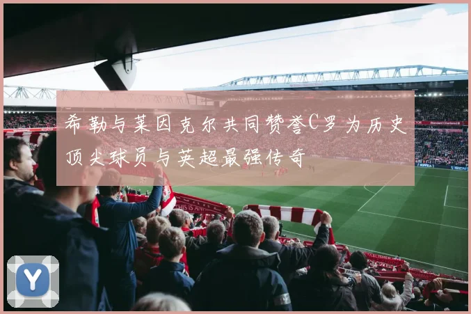 希勒与莱因克尔共同赞誉C罗为历史顶尖球员与英超最强传奇
