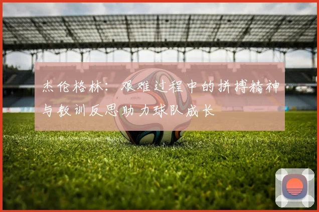 杰伦格林：艰难过程中的拼搏精神与教训反思助力球队成长