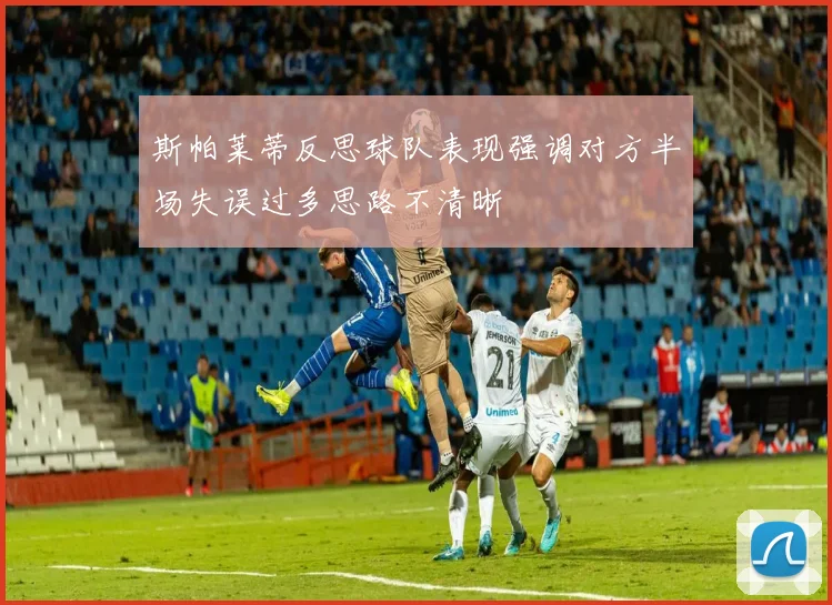 斯帕莱蒂反思球队表现强调对方半场失误过多思路不清晰