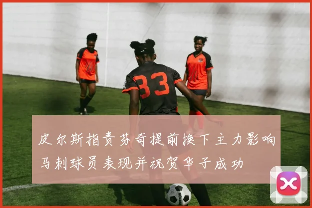 皮尔斯指责芬奇提前换下主力影响马刺球员表现并祝贺华子成功
