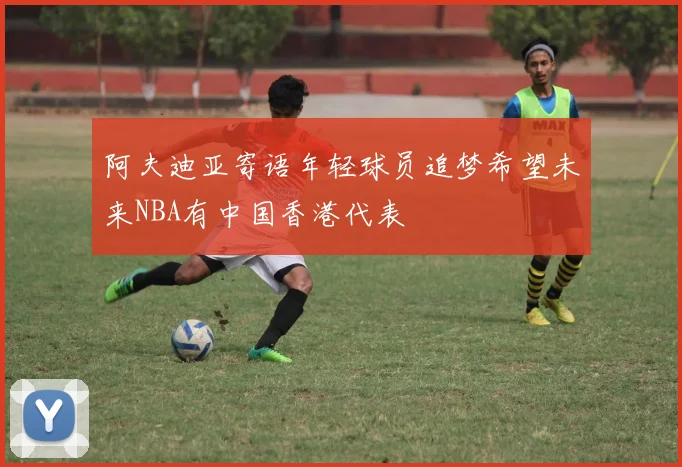 阿夫迪亚寄语年轻球员追梦希望未来NBA有中国香港代表