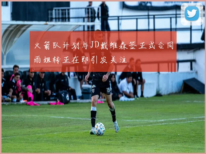 火箭队计划与JD戴维森签正式合同雨姐转正在即引发关注