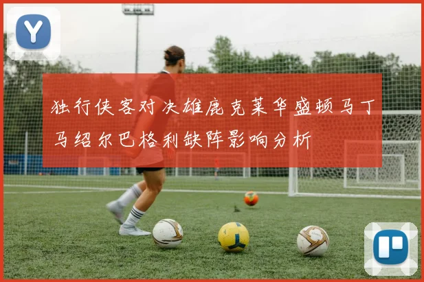 独行侠客对决雄鹿克莱华盛顿马丁马绍尔巴格利缺阵影响分析
