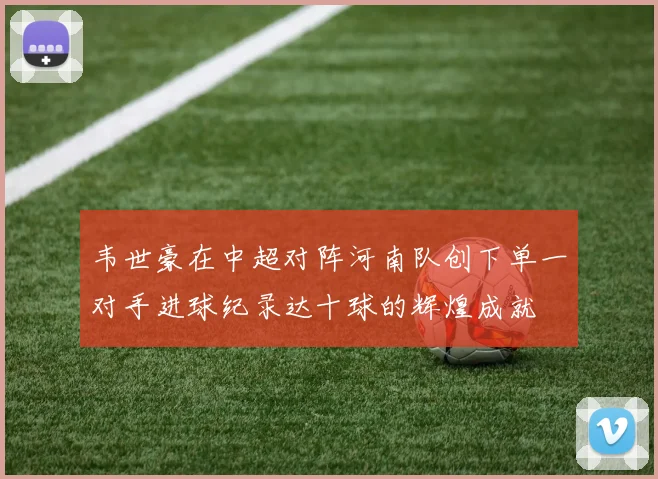 韦世豪在中超对阵河南队创下单一对手进球纪录达十球的辉煌成就
