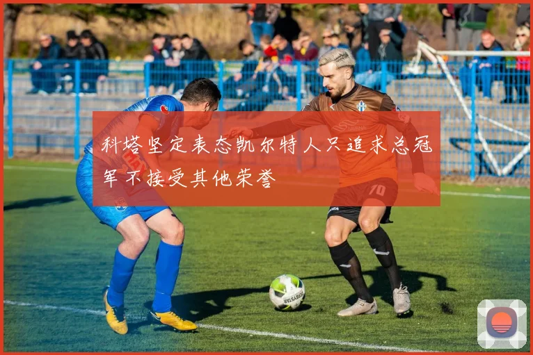 科塔坚定表态凯尔特人只追求总冠军不接受其他荣誉