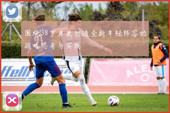 围绕38岁库里打造全新年轻阵容的战略思考与实践