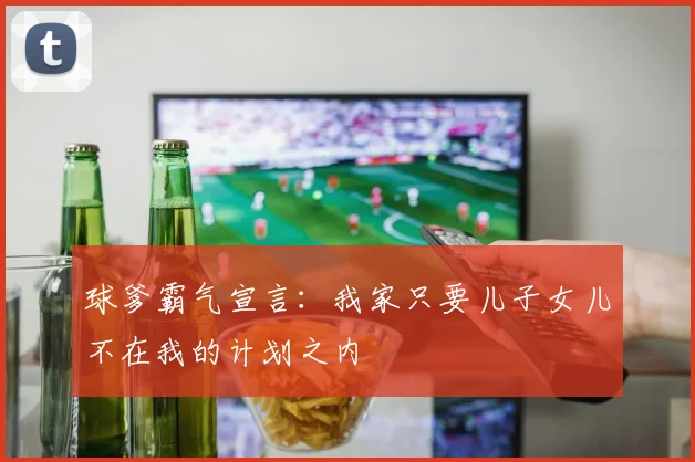 球爹霸气宣言：我家只要儿子女儿不在我的计划之内