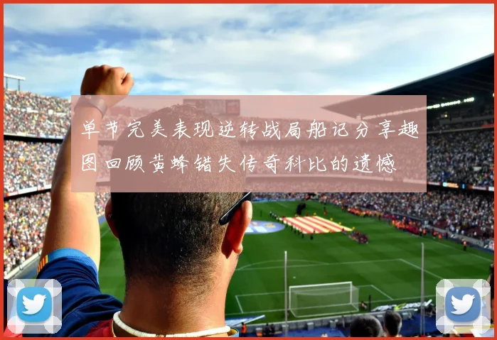 单节完美表现逆转战局船记分享趣图回顾黄蜂错失传奇科比的遗憾
