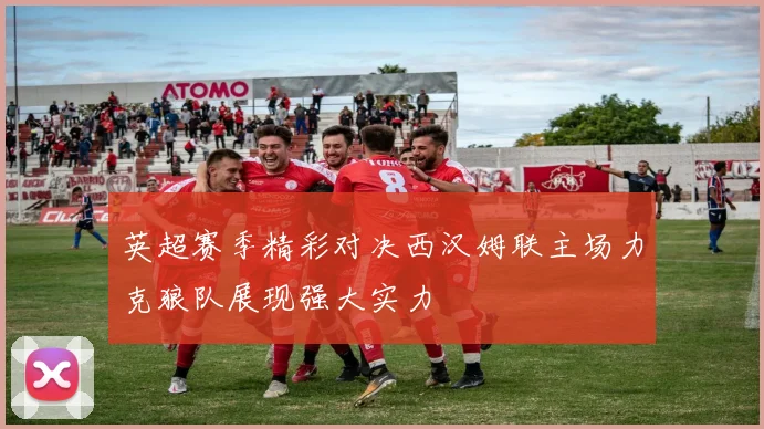英超赛季精彩对决西汉姆联主场力克狼队展现强大实力
