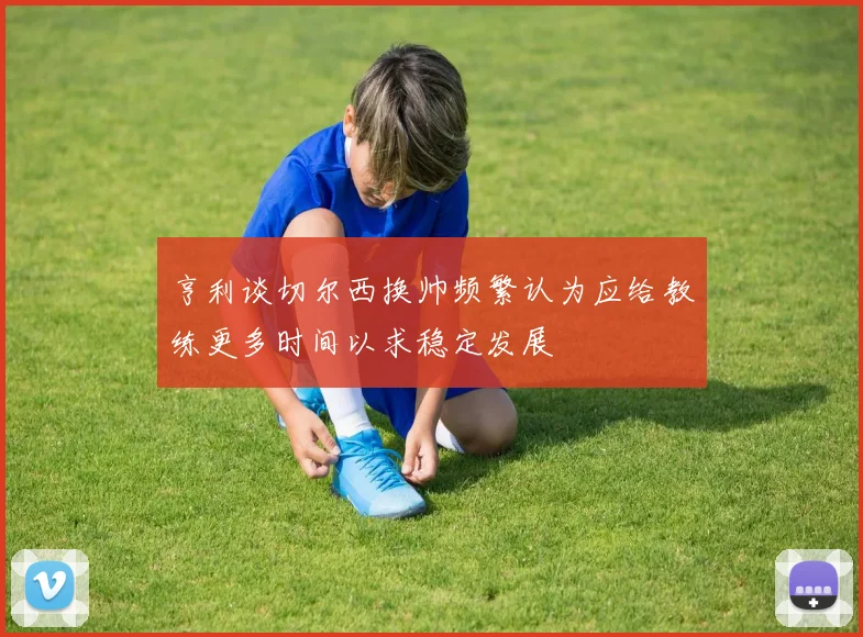 亨利谈切尔西换帅频繁认为应给教练更多时间以求稳定发展