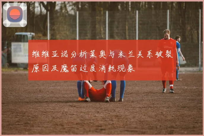 维维亚诺分析莱奥与米兰关系破裂原因及魔笛过度消耗现象