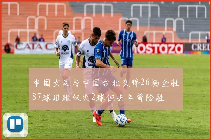 中国女足与中国台北交锋26场全胜87球进账仅失2球但去年曾险胜