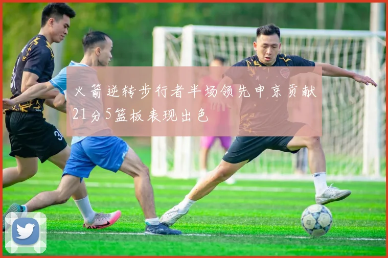 火箭逆转步行者半场领先申京贡献21分5篮板表现出色