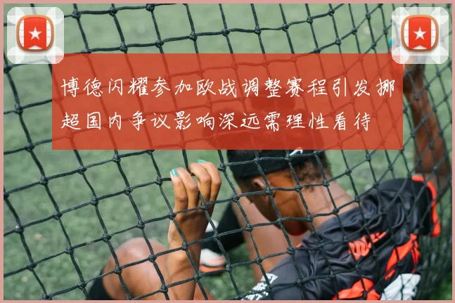 博德闪耀参加欧战调整赛程引发挪超国内争议影响深远需理性看待