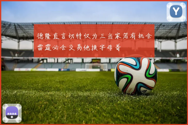 德隆直言切特仅为三当家若有机会雷霆必会交易他换字母哥