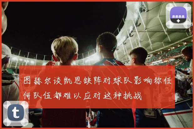 图赫尔谈凯恩缺阵对球队影响称任何队伍都难以应对这种挑战