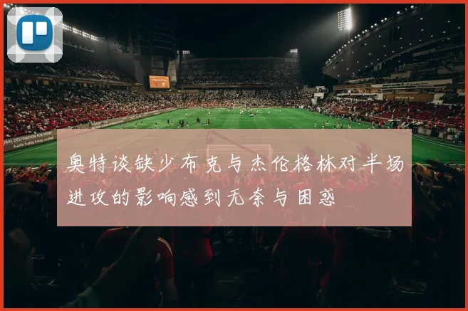 奥特谈缺少布克与杰伦格林对半场进攻的影响感到无奈与困惑
