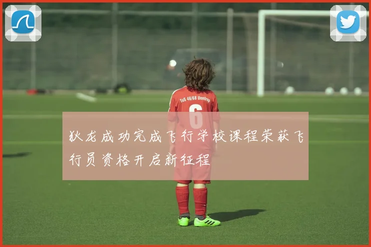 狄龙成功完成飞行学校课程荣获飞行员资格开启新征程