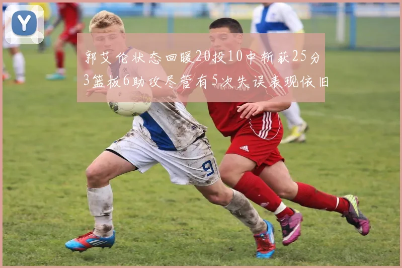 郭艾伦状态回暖20投10中斩获25分3篮板6助攻尽管有5次失误表现依旧可圈可点