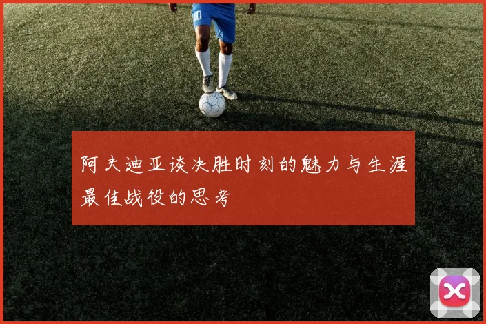 阿夫迪亚谈决胜时刻的魅力与生涯最佳战役的思考
