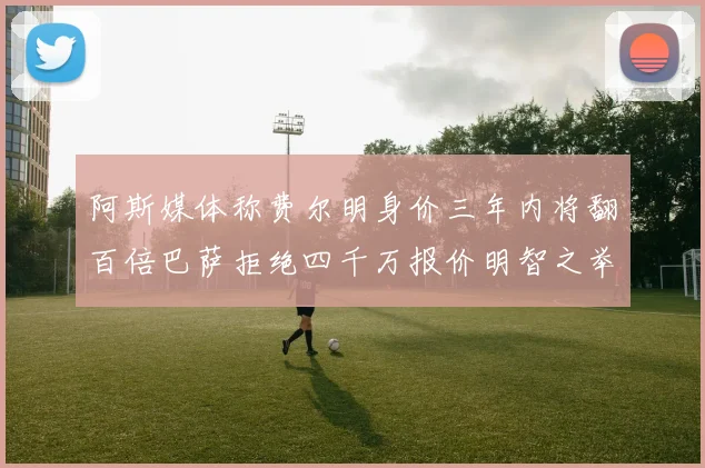 阿斯媒体称费尔明身价三年内将翻百倍巴萨拒绝四千万报价明智之举