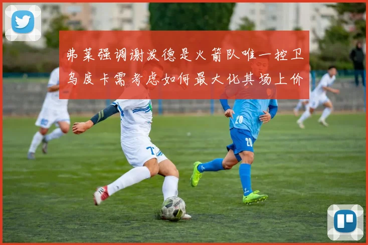 弗莱强调谢泼德是火箭队唯一控卫乌度卡需考虑如何最大化其场上价值