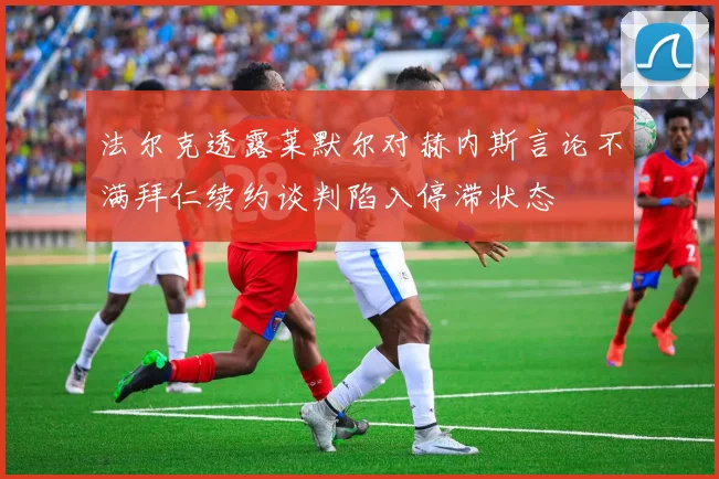 法尔克透露莱默尔对赫内斯言论不满拜仁续约谈判陷入停滞状态