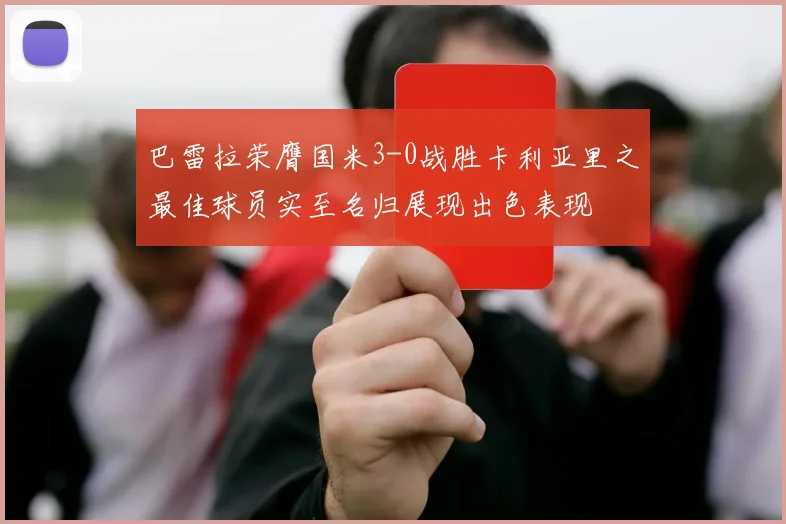 巴雷拉荣膺国米3-0战胜卡利亚里之最佳球员实至名归展现出色表现