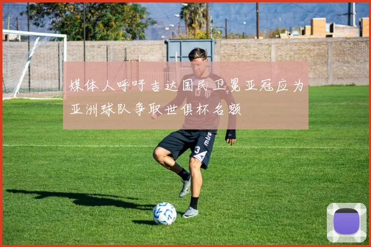 媒体人呼吁吉达国民卫冕亚冠应为亚洲球队争取世俱杯名额