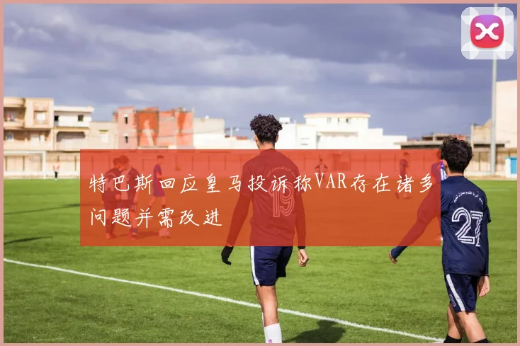 特巴斯回应皇马投诉称VAR存在诸多问题并需改进