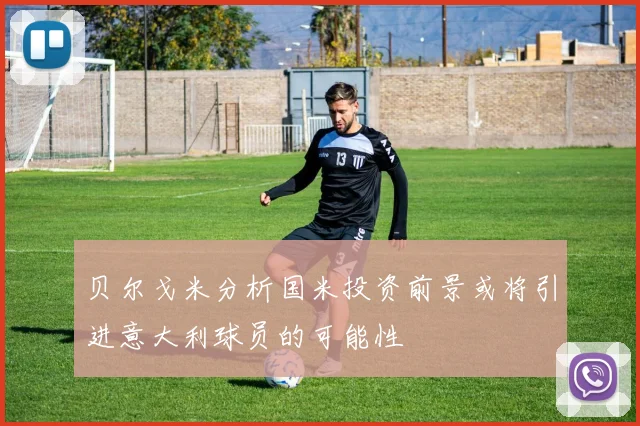 贝尔戈米分析国米投资前景或将引进意大利球员的可能性