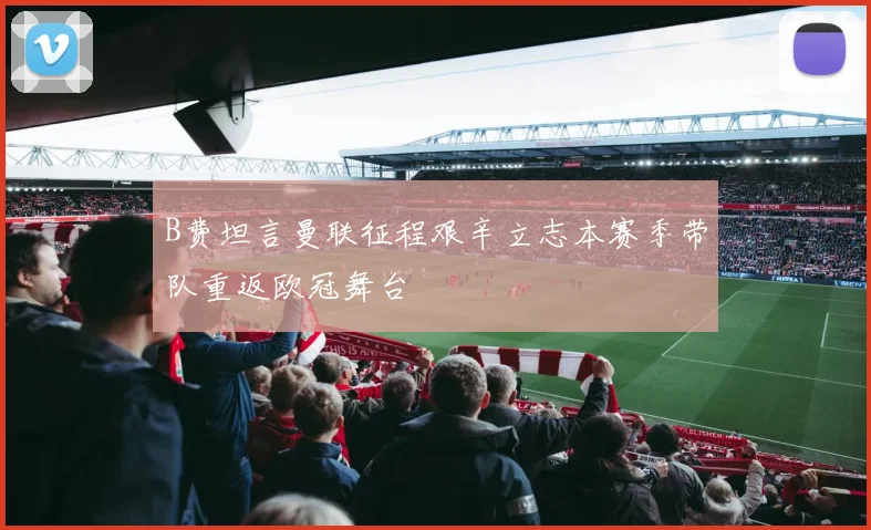 B费坦言曼联征程艰辛立志本赛季带队重返欧冠舞台