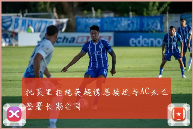 托莫里拒绝英超诱惑接近与AC米兰签署长期合同