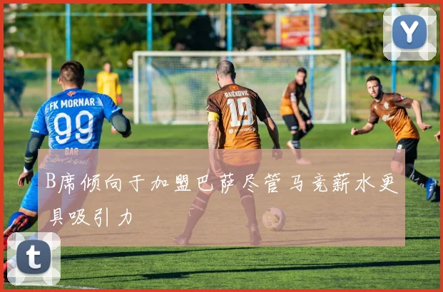 B席倾向于加盟巴萨尽管马竞薪水更具吸引力