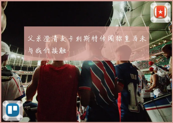 父亲澄清麦卡利斯特传闻称皇马未与我们接触