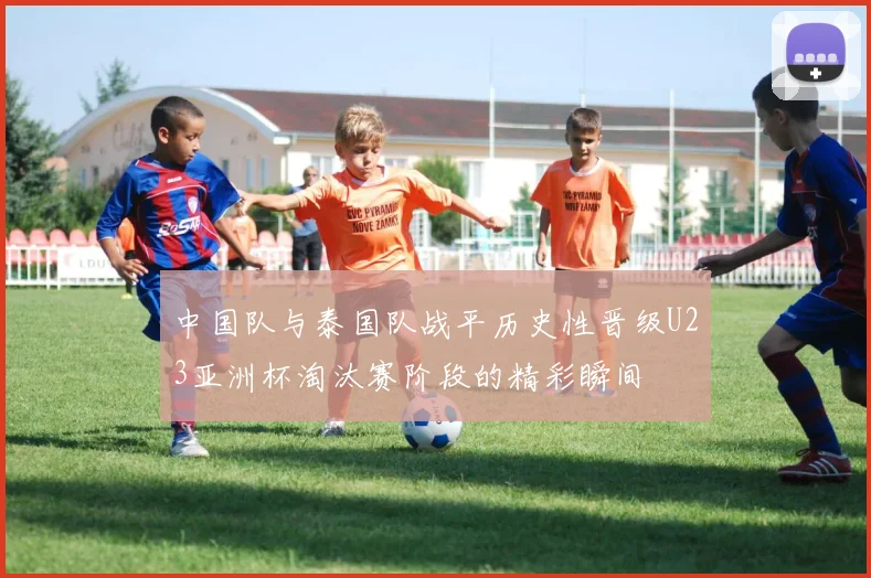 中国队与泰国队战平历史性晋级U23亚洲杯淘汰赛阶段的精彩瞬间