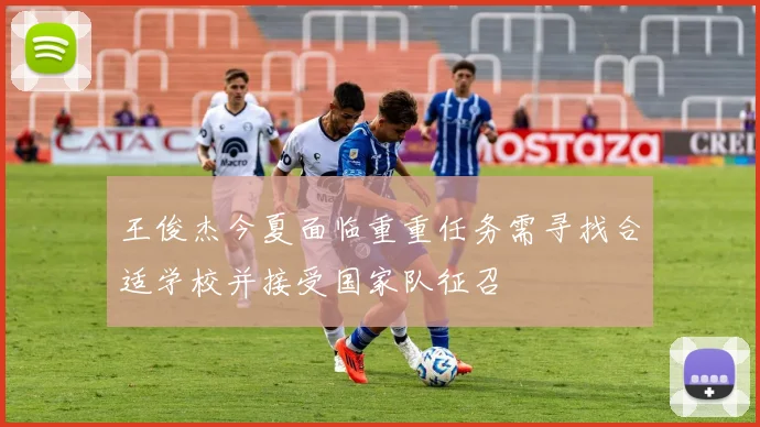 王俊杰今夏面临重重任务需寻找合适学校并接受国家队征召