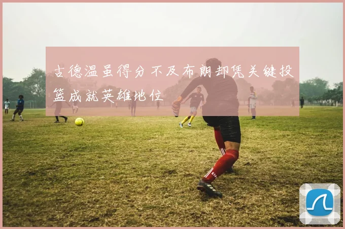 古德温虽得分不及布朗却凭关键投篮成就英雄地位