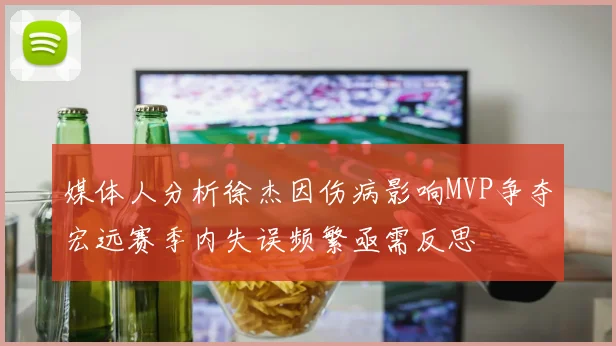 媒体人分析徐杰因伤病影响MVP争夺宏远赛季内失误频繁亟需反思