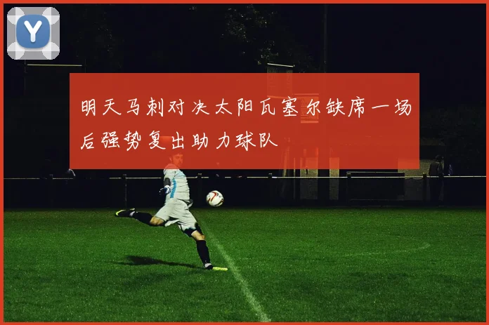 明天马刺对决太阳瓦塞尔缺席一场后强势复出助力球队