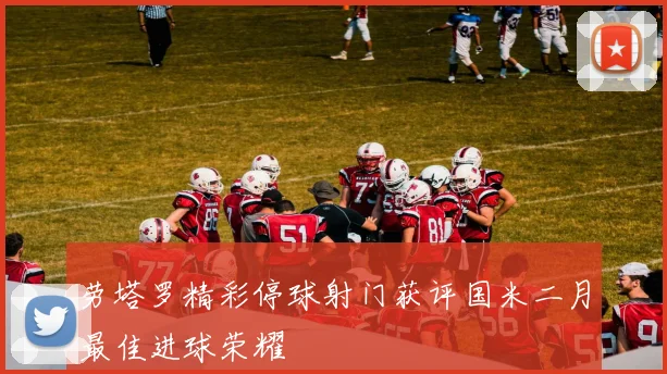 劳塔罗精彩停球射门获评国米二月最佳进球荣耀
