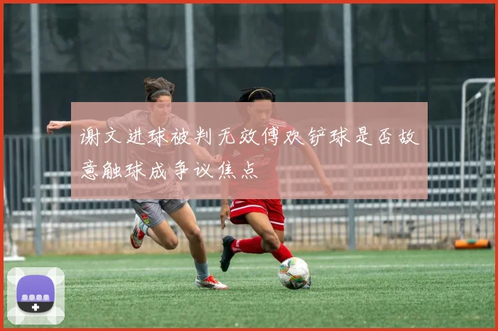 谢文进球被判无效傅欢铲球是否故意触球成争议焦点