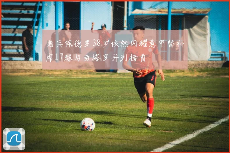 老兵佩德罗38岁依然闪耀意甲替补席17球与劳塔罗并列榜首