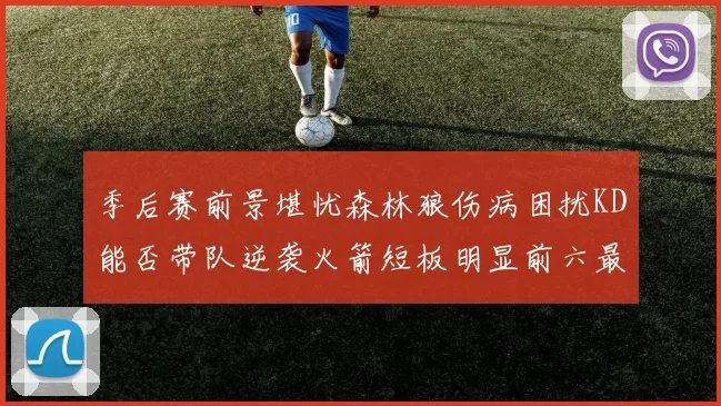 季后赛前景堪忧森林狼伤病困扰KD能否带队逆袭火箭短板明显前六最弱球队分析
