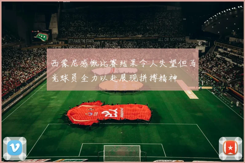 西蒙尼感慨比赛结果令人失望但马竞球员全力以赴展现拼搏精神