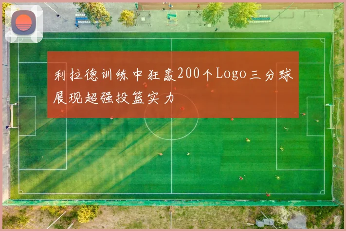 利拉德训练中狂轰200个Logo三分球展现超强投篮实力